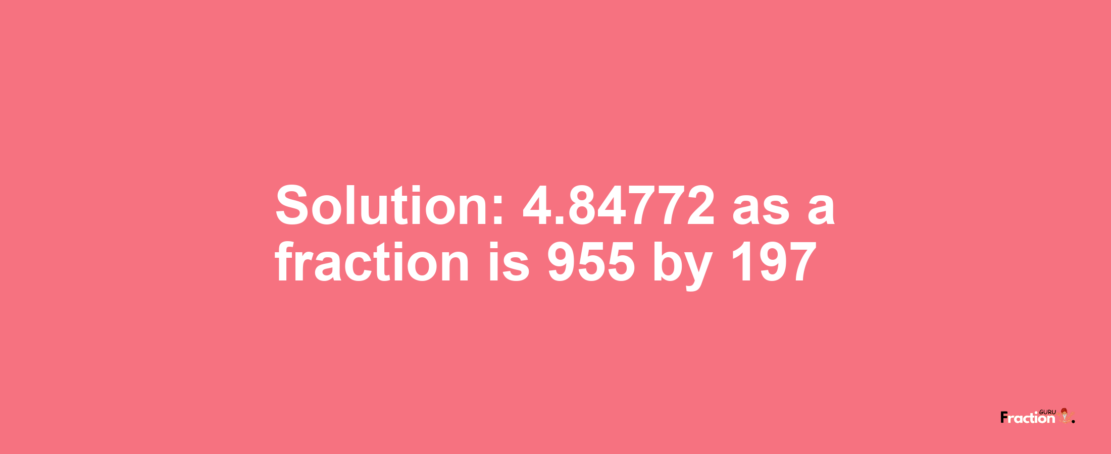 Solution:4.84772 as a fraction is 955/197